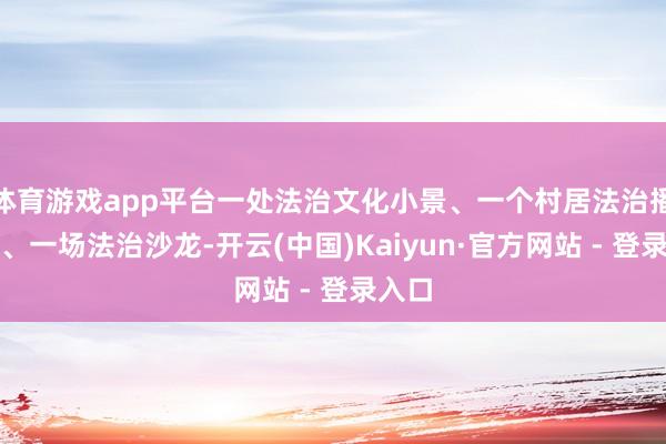 体育游戏app平台一处法治文化小景、一个村居法治播送站、一场法治沙龙-开云(中国)Kaiyun·官方网站 - 登录入口