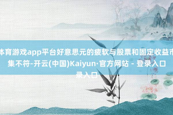 体育游戏app平台好意思元的疲软与股票和固定收益市集不符-开云(中国)Kaiyun·官方网站 - 登录入口