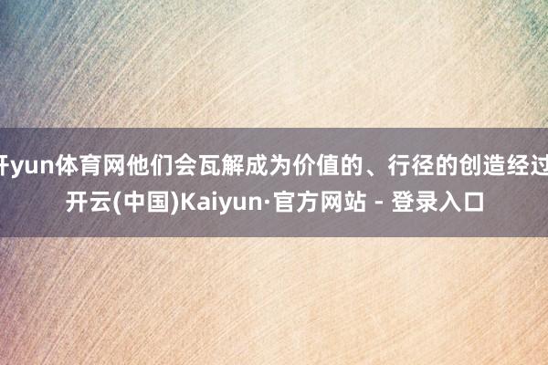 开yun体育网他们会瓦解成为价值的、行径的创造经过-开云(中国)Kaiyun·官方网站 - 登录入口