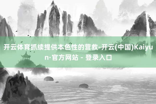 开云体育抓续提供本色性的营救-开云(中国)Kaiyun·官方网站 - 登录入口
