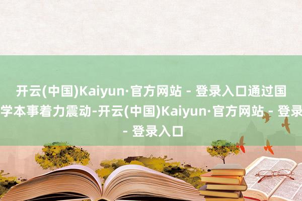 开云(中国)Kaiyun·官方网站 - 登录入口通过国度科学本事着力震动-开云(中国)Kaiyun·官方网站 - 登录入口