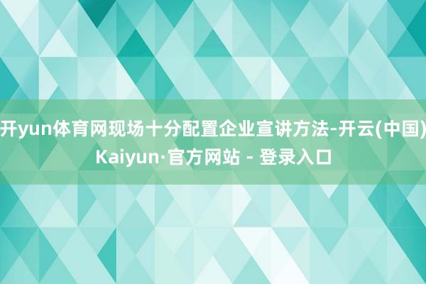 开yun体育网现场十分配置企业宣讲方法-开云(中国)Kaiyun·官方网站 - 登录入口