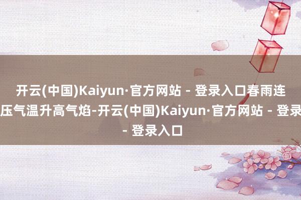 开云(中国)Kaiyun·官方网站 - 登录入口春雨连接打压气温升高气焰-开云(中国)Kaiyun·官方网站 - 登录入口
