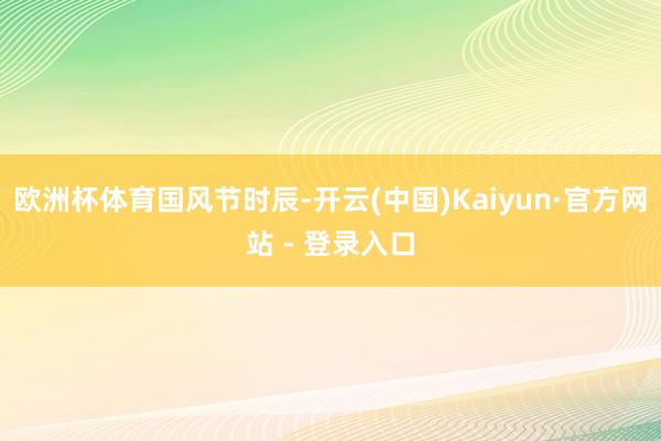 欧洲杯体育国风节时辰-开云(中国)Kaiyun·官方网站 - 登录入口