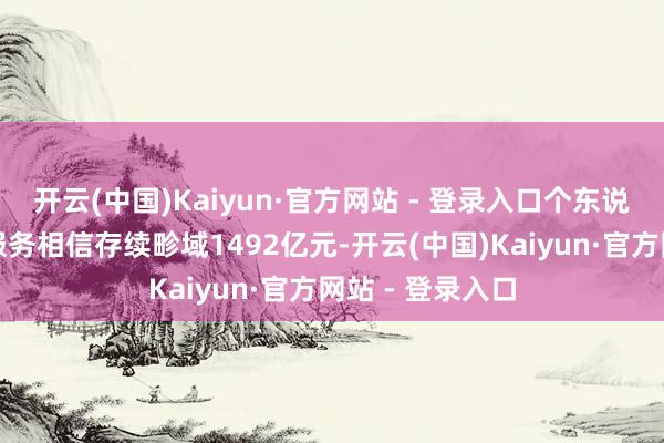 开云(中国)Kaiyun·官方网站 - 登录入口个东说念主钞票照看服务相信存续畛域1492亿元-开云(中国)Kaiyun·官方网站 - 登录入口