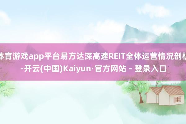 体育游戏app平台易方达深高速REIT全体运营情况剖析-开云(中国)Kaiyun·官方网站 - 登录入口