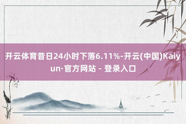 开云体育昔日24小时下落6.11%-开云(中国)Kaiyun·官方网站 - 登录入口