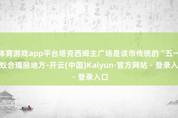 体育游戏app平台塔克西姆主广场是该市传统的“五一”蚁合瑰丽地方-开云(中国)Kaiyun·官方网站 - 登录入口