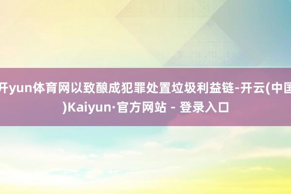 开yun体育网以致酿成犯罪处置垃圾利益链-开云(中国)Kaiyun·官方网站 - 登录入口