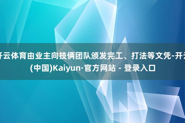 开云体育由业主向技俩团队颁发完工、打法等文凭-开云(中国)Kaiyun·官方网站 - 登录入口