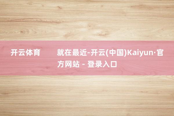 开云体育        就在最近-开云(中国)Kaiyun·官方网站 - 登录入口