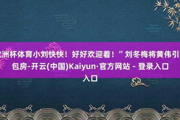 欧洲杯体育小刘快快！好好欢迎着！”刘冬梅将黄伟引到包房-开云(中国)Kaiyun·官方网站 - 登录入口