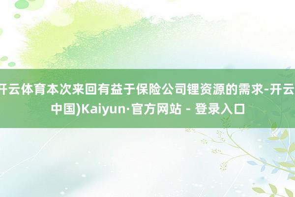 开云体育本次来回有益于保险公司锂资源的需求-开云(中国)Kaiyun·官方网站 - 登录入口