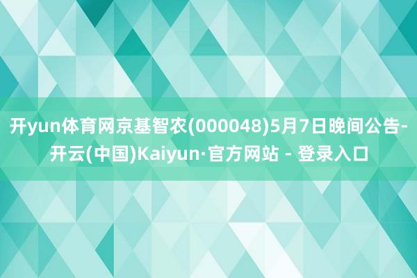 开yun体育网京基智农(000048)5月7日晚间公告-开云(中国)Kaiyun·官方网站 - 登录入口