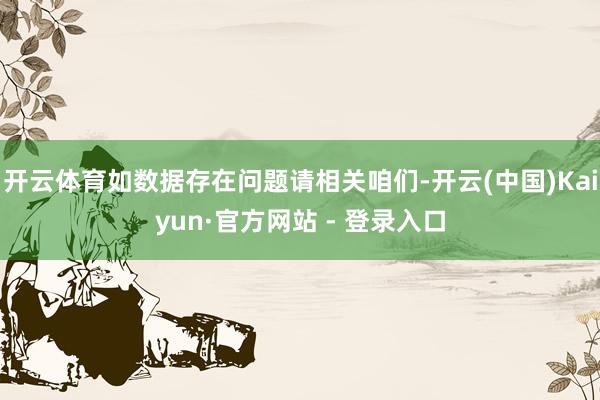 开云体育如数据存在问题请相关咱们-开云(中国)Kaiyun·官方网站 - 登录入口