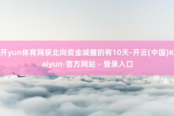 开yun体育网获北向资金减握的有10天-开云(中国)Kaiyun·官方网站 - 登录入口