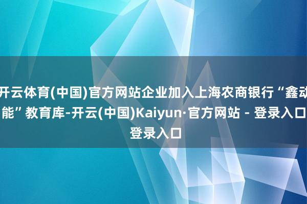 开云体育(中国)官方网站企业加入上海农商银行“鑫动能”教育库-开云(中国)Kaiyun·官方网站 - 登录入口