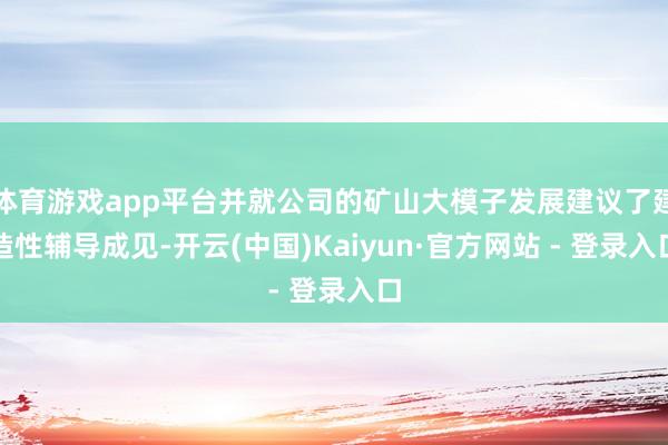 体育游戏app平台并就公司的矿山大模子发展建议了建造性辅导成见-开云(中国)Kaiyun·官方网站 - 登录入口