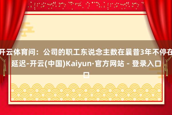 开云体育　　问：公司的职工东说念主数在曩昔3年不停在延迟-开云(中国)Kaiyun·官方网站 - 登录入口