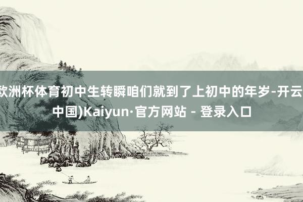 欧洲杯体育初中生转瞬咱们就到了上初中的年岁-开云(中国)Kaiyun·官方网站 - 登录入口