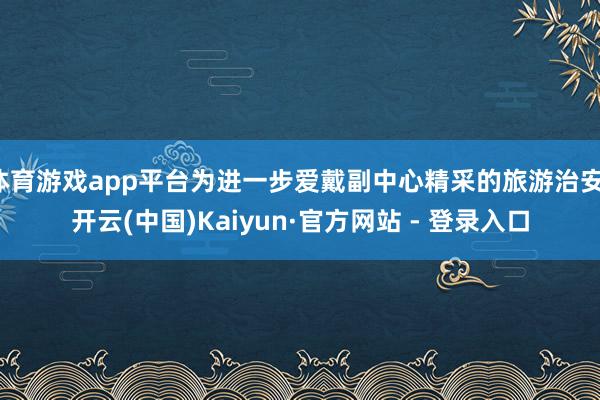 体育游戏app平台为进一步爱戴副中心精采的旅游治安-开云(中国)Kaiyun·官方网站 - 登录入口