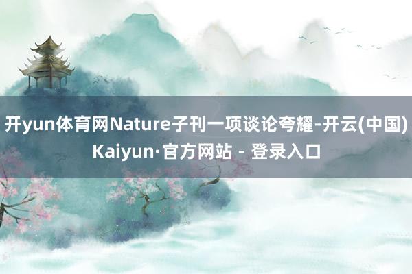 开yun体育网Nature子刊一项谈论夸耀-开云(中国)Kaiyun·官方网站 - 登录入口