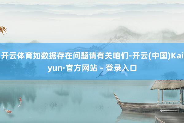 开云体育如数据存在问题请有关咱们-开云(中国)Kaiyun·官方网站 - 登录入口