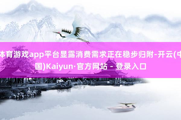 体育游戏app平台显露消费需求正在稳步归附-开云(中国)Kaiyun·官方网站 - 登录入口