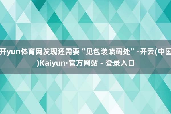 开yun体育网发现还需要“见包装喷码处”-开云(中国)Kaiyun·官方网站 - 登录入口