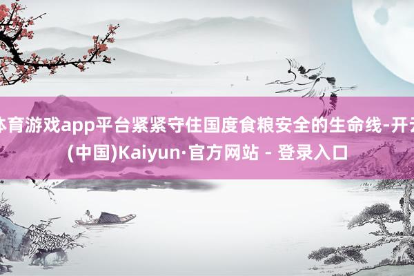 体育游戏app平台紧紧守住国度食粮安全的生命线-开云(中国)Kaiyun·官方网站 - 登录入口