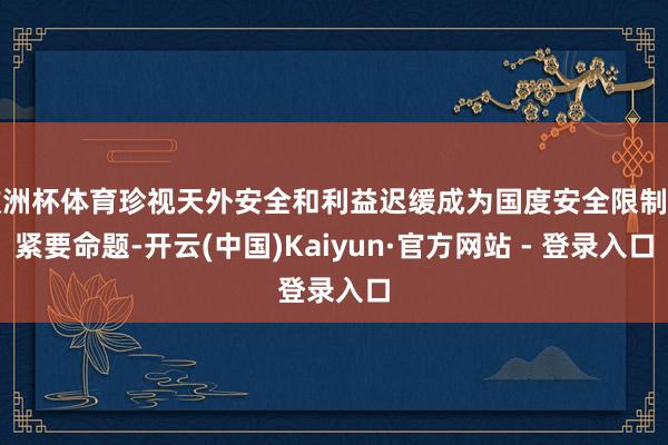 欧洲杯体育珍视天外安全和利益迟缓成为国度安全限制的紧要命题-开云(中国)Kaiyun·官方网站 - 登录入口