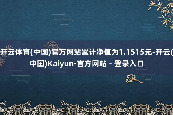 开云体育(中国)官方网站累计净值为1.1515元-开云(中国)Kaiyun·官方网站 - 登录入口