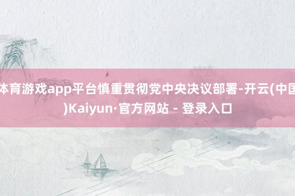 体育游戏app平台慎重贯彻党中央决议部署-开云(中国)Kaiyun·官方网站 - 登录入口