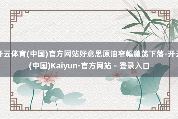 开云体育(中国)官方网站好意思原油窄幅激荡下落-开云(中国)Kaiyun·官方网站 - 登录入口