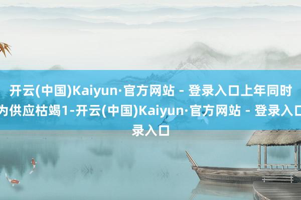 开云(中国)Kaiyun·官方网站 - 登录入口上年同时为供应枯竭1-开云(中国)Kaiyun·官方网站 - 登录入口