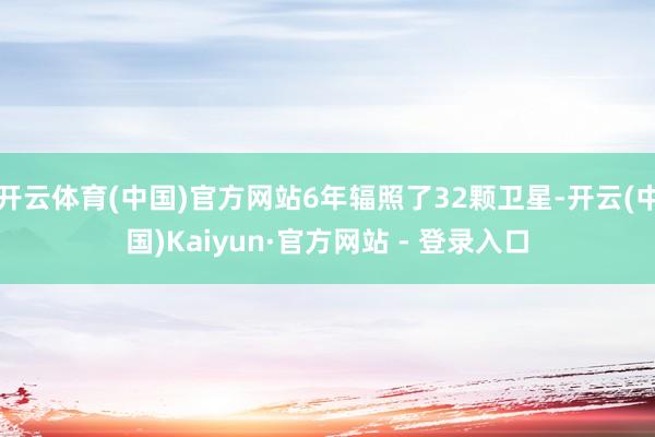 开云体育(中国)官方网站6年辐照了32颗卫星-开云(中国)Kaiyun·官方网站 - 登录入口