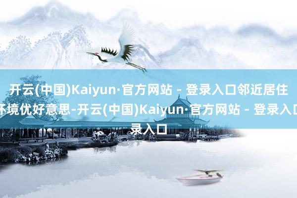 开云(中国)Kaiyun·官方网站 - 登录入口邻近居住环境优好意思-开云(中国)Kaiyun·官方网站 - 登录入口