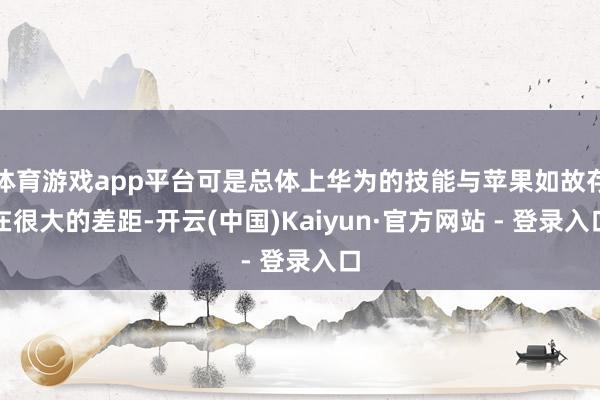 体育游戏app平台可是总体上华为的技能与苹果如故存在很大的差距-开云(中国)Kaiyun·官方网站 - 登录入口