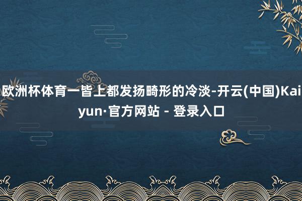 欧洲杯体育一皆上都发扬畸形的冷淡-开云(中国)Kaiyun·官方网站 - 登录入口