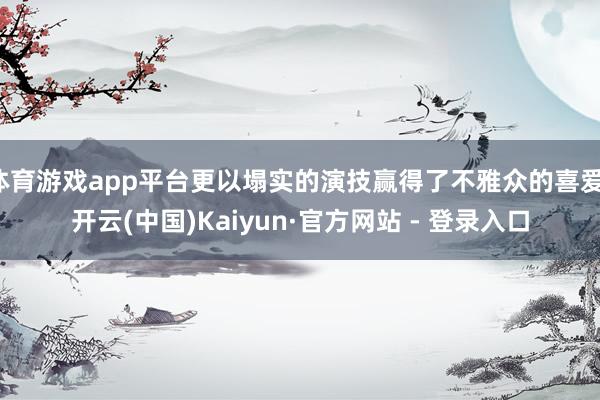 体育游戏app平台更以塌实的演技赢得了不雅众的喜爱-开云(中国)Kaiyun·官方网站 - 登录入口