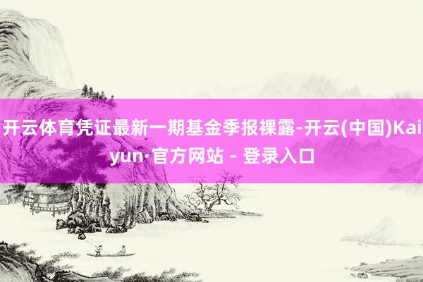 开云体育凭证最新一期基金季报裸露-开云(中国)Kaiyun·官方网站 - 登录入口