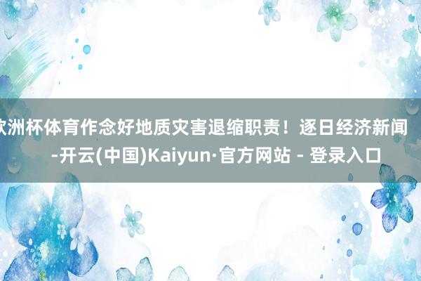 欧洲杯体育作念好地质灾害退缩职责！逐日经济新闻       -开云(中国)Kaiyun·官方网站 - 登录入口