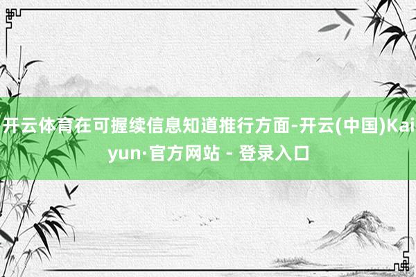 开云体育在可握续信息知道推行方面-开云(中国)Kaiyun·官方网站 - 登录入口