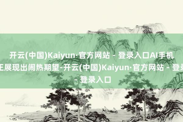 开云(中国)Kaiyun·官方网站 - 登录入口AI手机市集正展现出闹热期望-开云(中国)Kaiyun·官方网站 - 登录入口