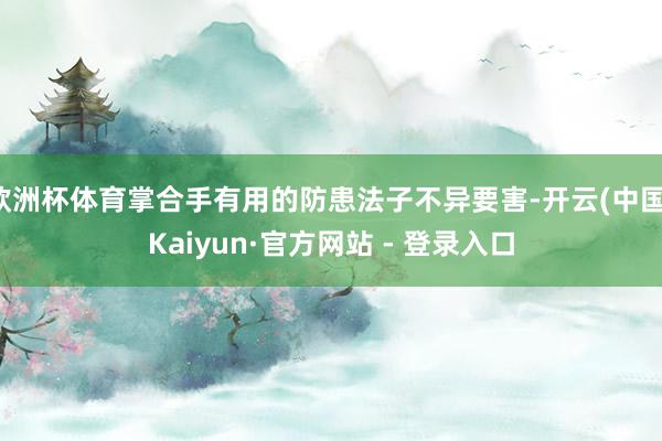 欧洲杯体育掌合手有用的防患法子不异要害-开云(中国)Kaiyun·官方网站 - 登录入口