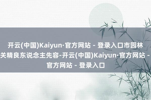 开云(中国)Kaiyun·官方网站 - 登录入口市园林绿化局有关精良东说念主先容-开云(中国)Kaiyun·官方网站 - 登录入口