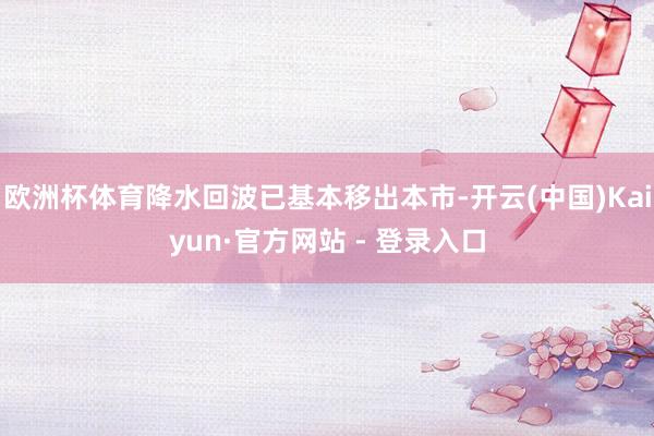 欧洲杯体育降水回波已基本移出本市-开云(中国)Kaiyun·官方网站 - 登录入口