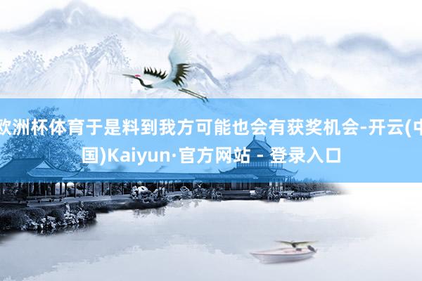 欧洲杯体育于是料到我方可能也会有获奖机会-开云(中国)Kaiyun·官方网站 - 登录入口