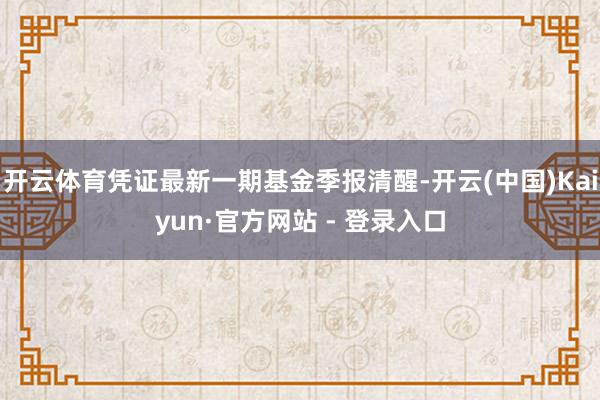 开云体育凭证最新一期基金季报清醒-开云(中国)Kaiyun·官方网站 - 登录入口