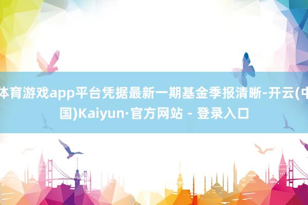 体育游戏app平台凭据最新一期基金季报清晰-开云(中国)Kaiyun·官方网站 - 登录入口